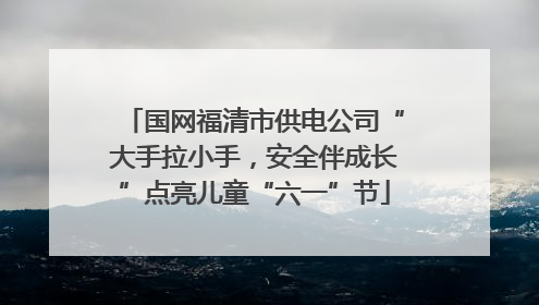 国网福清市供电公司“大手拉小手，安全伴成长”点亮儿童“六一”节