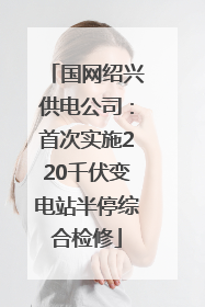 国网绍兴供电公司：首次实施220千伏变电站半停综合检修