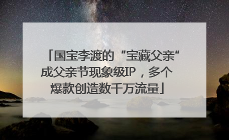 国宝李渡的“宝藏父亲”成父亲节现象级IP，多个爆款创造数千万流量