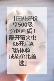 国补好价享500级分区画质！酷开萤火虫K6开启AI新体验，成质价比首选