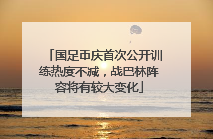 国足重庆首次公开训练热度不减，战巴林阵容将有较大变化