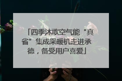 四季沐歌空气能“真省”集成采暖机走进承德，备受用户喜爱
