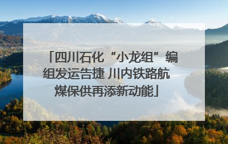 四川石化“小龙组”编组发运告捷 川内铁路航煤保供再添新动能