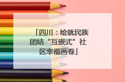 四川：绘就民族团结“互嵌式”社区幸福画卷