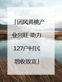 团风黄桃产业兴旺 助力127户村民增收致富