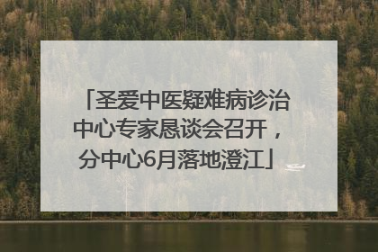 圣爱中医疑难病诊治中心专家恳谈会召开，分中心6月落地澄江
