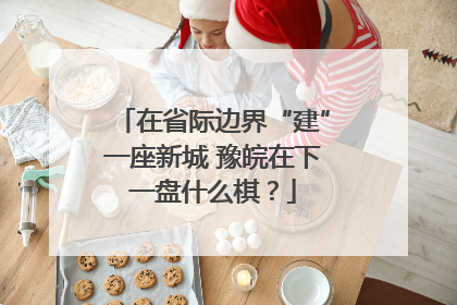 在省际边界“建”一座新城 豫皖在下一盘什么棋？