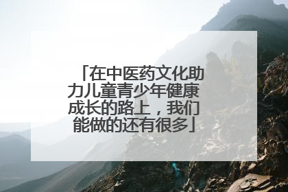 在中医药文化助力儿童青少年健康成长的路上，我们能做的还有很多