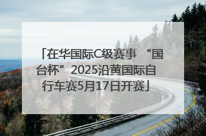 在华国际C级赛事 “国台杯”2025沿黄国际自行车赛5月17日开赛