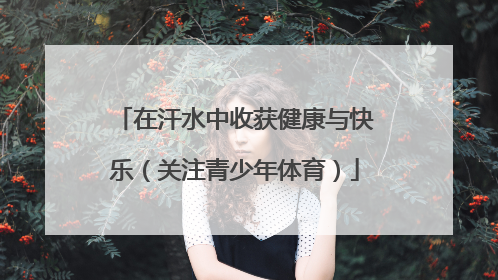 在汗水中收获健康与快乐（关注青少年体育）