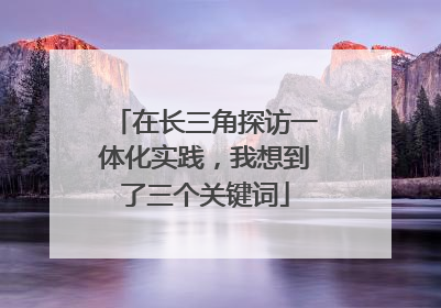 在长三角探访一体化实践，我想到了三个关键词