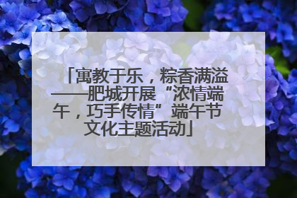 寓教于乐，粽香满溢——肥城开展“浓情端午，巧手传情”端午节文化主题活动