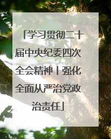 学习贯彻二十届中央纪委四次全会精神丨强化全面从严治党政治责任