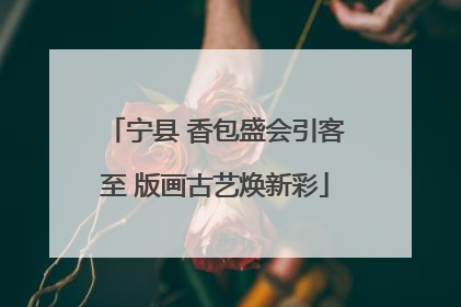 宁县 香包盛会引客至 版画古艺焕新彩