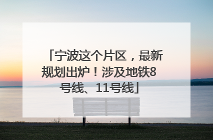 宁波这个片区，最新规划出炉！涉及地铁8号线、11号线