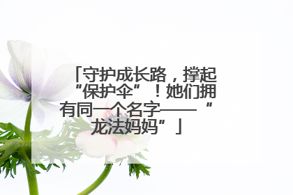 守护成长路，撑起“保护伞”！她们拥有同一个名字——“龙法妈妈”
