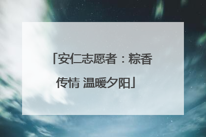 安仁志愿者：粽香传情 温暖夕阳