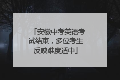 安徽中考英语考试结束，多位考生反映难度适中