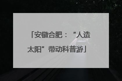 安徽合肥：“人造太阳”带动科普游