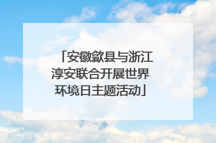 安徽歙县与浙江淳安联合开展世界环境日主题活动