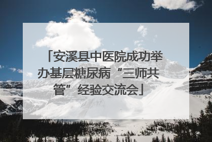 安溪县中医院成功举办基层糖尿病“三师共管”经验交流会