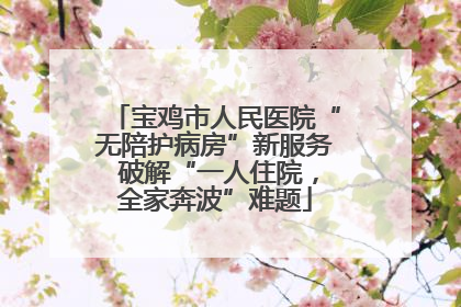 宝鸡市人民医院“无陪护病房”新服务 破解“一人住院，全家奔波”难题