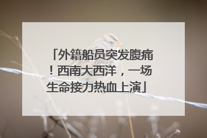外籍船员突发腹痛！西南大西洋，一场生命接力热血上演