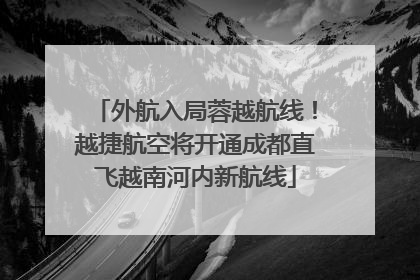 外航入局蓉越航线！越捷航空将开通成都直飞越南河内新航线