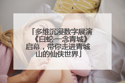 多维沉浸数字展演《白蛇·一念青城》启幕，带你走进青城山的仙侠世界