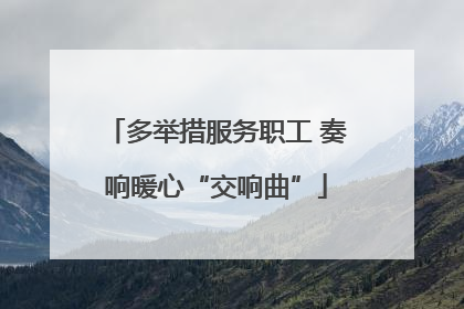 多举措服务职工 奏响暖心“交响曲”