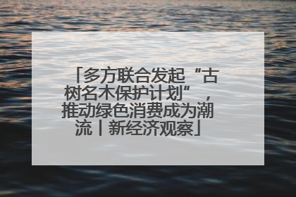 多方联合发起“古树名木保护计划”，推动绿色消费成为潮流丨新经济观察