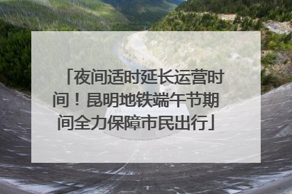 夜间适时延长运营时间！昆明地铁端午节期间全力保障市民出行