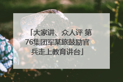 大家讲、众人评 第76集团军某旅鼓励官兵走上教育讲台