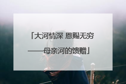 大河情深 恩赐无穷——母亲河的馈赠