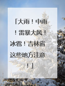 大雨！中雨！雷暴大风！冰雹！吉林省这些地方注意！