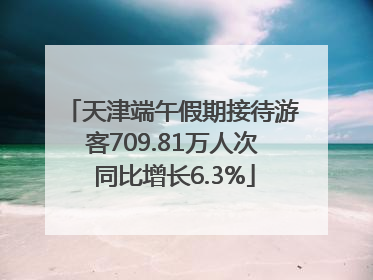 天津端午假期接待游客709.81万人次 同比增长6.3%