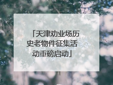天津劝业场历史老物件征集活动重磅启动