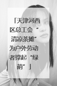天津河西区总工会“清凉茶摊”为户外劳动者撑起“绿荫”