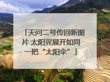 天问二号传回新图片 太阳翼展开如同一把“太阳伞”