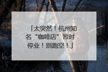 太突然！杭州知名“咖啡店”暂时停业！别跑空！
