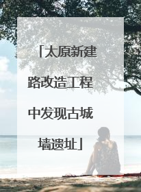 太原新建路改造工程中发现古城墙遗址