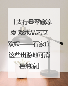 太行叠翠藏凉夏 戏水品艺享欢娱——石家庄这些出游地可消暑纳凉