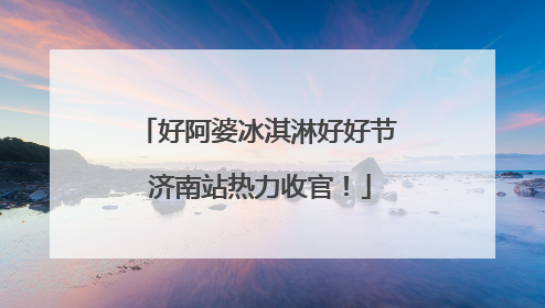 好阿婆冰淇淋好好节 济南站热力收官！