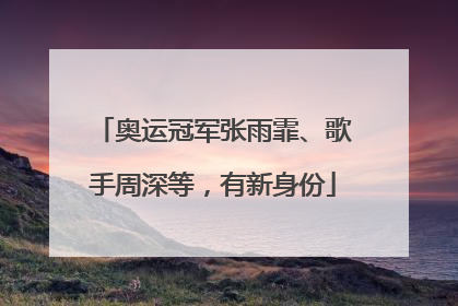 奥运冠军张雨霏、歌手周深等，有新身份