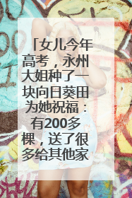 女儿今年高考，永州大姐种了一块向日葵田为她祝福：有200多棵，送了很多给其他家长
