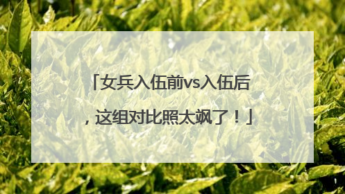 女兵入伍前vs入伍后，这组对比照太飒了！