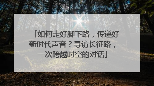 如何走好脚下路，传递好新时代声音？寻访长征路，一次跨越时空的对话