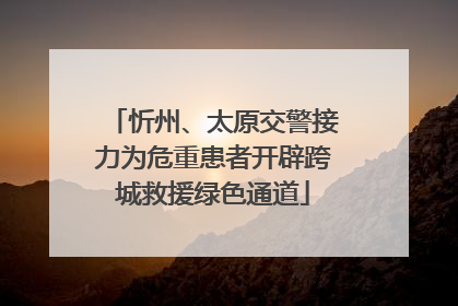 忻州、太原交警接力为危重患者开辟跨城救援绿色通道
