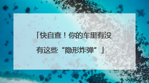 快自查！你的车里有没有这些“隐形炸弹”