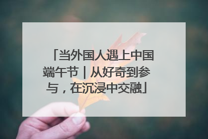当外国人遇上中国端午节｜从好奇到参与，在沉浸中交融